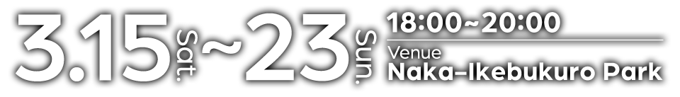 3.15 sat.〜23 sun.18:00-20:00 Venue Naka-Ikebukuro Park Free admission